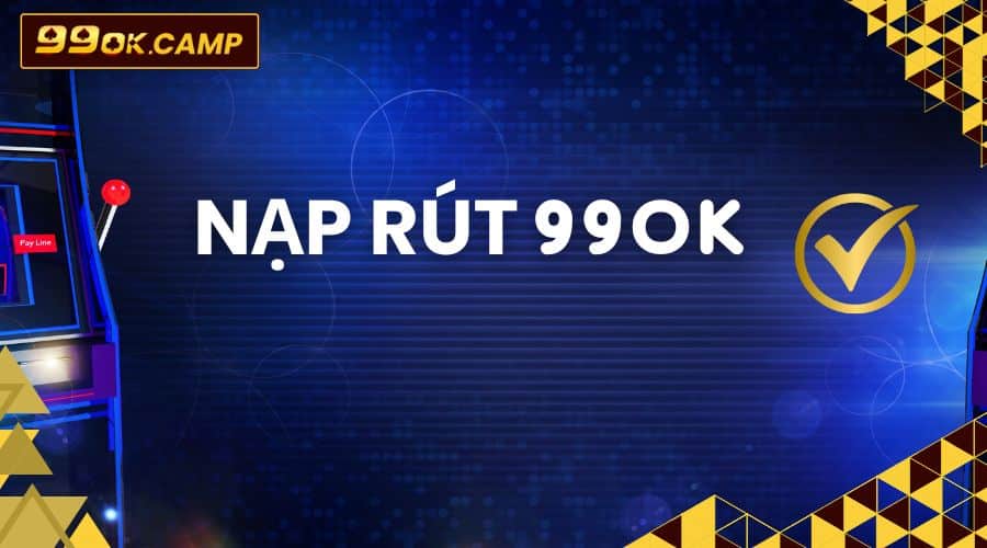 Hướng dẫn nạp rút tiền 99OK: Dễ như trở bàn tay
